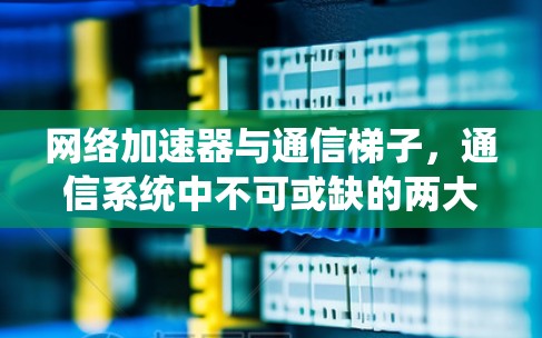 网络加速器与通信梯子，通信系统中不可或缺的两大基石
