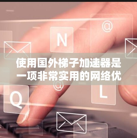 使用国外梯子加速器是一项非常实用的网络优化技巧,能够帮助您在使用国内的互联网时获得更快的响应和更好的体验。以下是对国外梯子加速器的详细介绍和使用指南 使用国外梯子加速器是一项非常实用的网络优化技巧,能够帮助您在使用国内的互联网时获得更快的响应和更好的体验。以下是对国外梯子加速器的详细介绍和使用指南