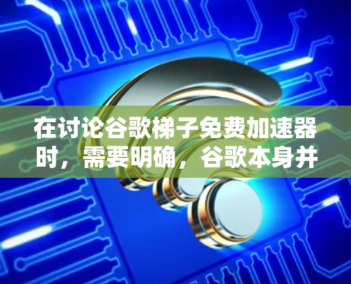 在讨论谷歌梯子免费加速器时，需要明确，谷歌本身并没有提供免费的加速器工具。免费加速器通常用于下载恶意软件，但谷歌本身没有开发此类工具。以下是一些使用免费恶意软件的方法