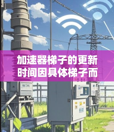 加速器梯子的更新时间因具体梯子而异,通常会比较短,但具体周期可能因功能需求和用户反馈而定。以下是对加速器梯子更新时间的详细分析 加速器梯子的更新时间因具体梯子而异,通常会比较短,但具体周期可能因功能需求和用户反馈而定。以下是对加速器梯子更新时间的详细分析