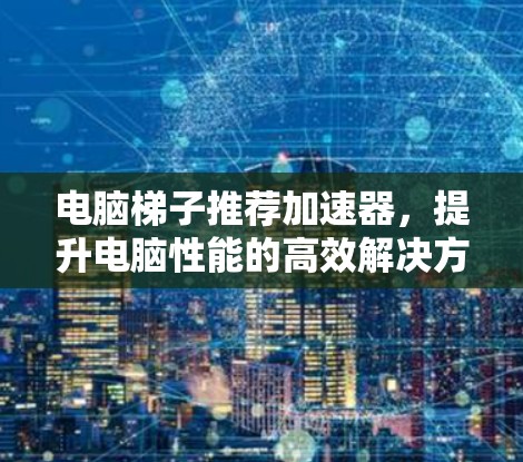 电脑梯子推荐加速器，提升电脑性能的高效解决方案