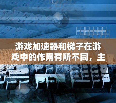 游戏加速器和梯子在游戏中的作用有所不同,主要体现在以下方面 游戏加速器和梯子在游戏中的作用有所不同,主要体现在以下方面