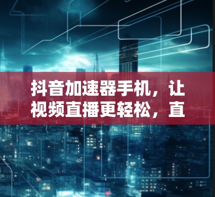 抖音加速器手机，让视频直播更轻松，直播带货更高效
