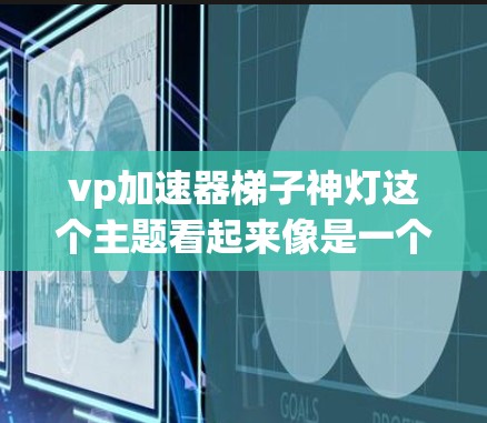 vp加速器梯子神灯这个主题看起来像是一个有趣且可能涉及一些神秘或科幻元素的装置或概念。首先，我需要分解一下各个部分