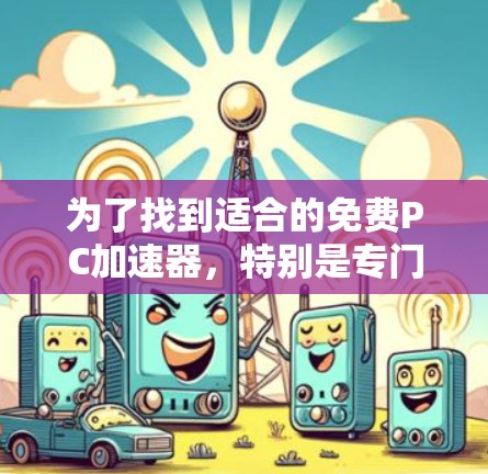 为了找到适合的免费PC加速器，特别是专门处理梯子文件（如Excel）的软件，您可以按照以下步骤操作