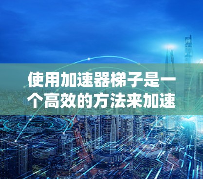 使用加速器梯子是一个高效的方法来加速多种类型的文件或网站。以下是一个清晰的步骤指南，帮助您系统地使用加速器梯子
