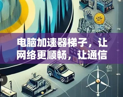 电脑加速器梯子，让网络更顺畅，让通信更高效