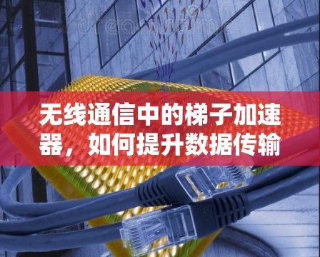 无线通信中的梯子加速器，如何提升数据传输效率