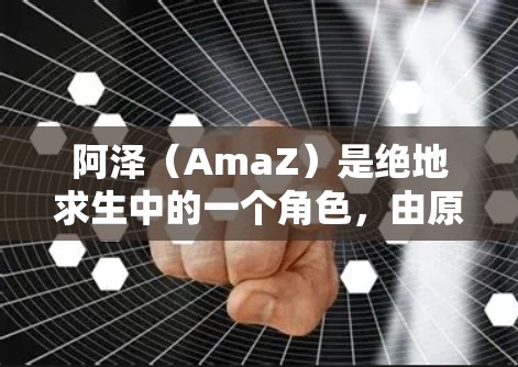 阿泽（AmaZ）是绝地求生中的一个角色，由原名阿泽（AmaZ）演变而来。他是一名普通的玩家，但通过绝地求生的技能，比如技能释放和体能输出，逐渐发展成为一个强大的玩家，能够应对各种挑战