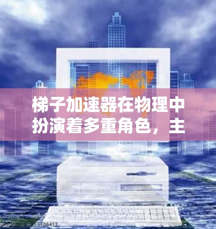 梯子加速器在物理中扮演着多重角色，主要涉及机械设计、动力学计算、工程优化和安全可靠性等方面。以下是对其作用的详细分析