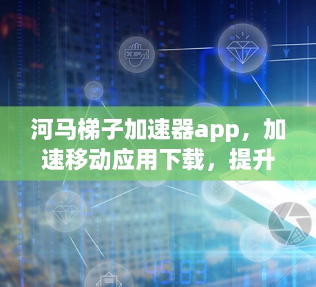 河马梯子加速器app，加速移动应用下载，提升用户体验