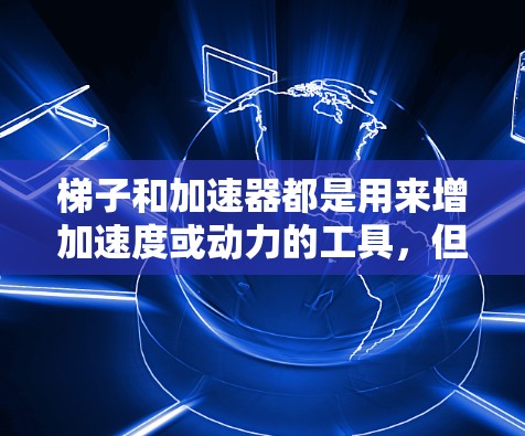 梯子和加速器都是用来增加速度或动力的工具，但它们在具体用途、结构、应用领域等方面有所不同