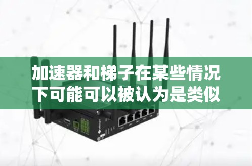 加速器和梯子在某些情况下可能可以被认为是类似或不同的工具，但它们的主要用途和功能存在显著差异。以下是对它们的比较和区别