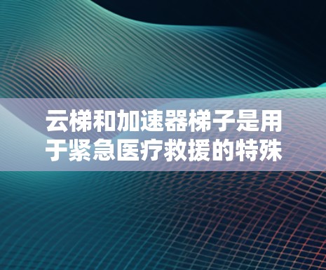 云梯和加速器梯子是用于紧急医疗救援的特殊设备，它们在火灾后迅速恢复状态，为救援人员提供可靠的支持。以下是关于它们的详细信息