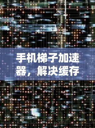 手机梯子加速器，解决缓存缓存缓存的终极解决方案