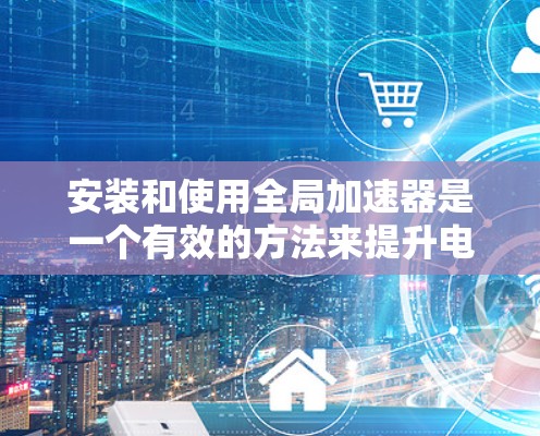 安装和使用全局加速器是一个有效的方法来提升电脑性能,以下是详细的步骤指南 安装和使用全局加速器是一个有效的方法来提升电脑性能,以下是详细的步骤指南