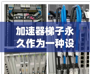 加速器梯子永久作为一种设计优化的加速器系统，主要通过提高系统的效率和稳定性来实现永久运行。以下是对加速器梯子永久的详细介绍