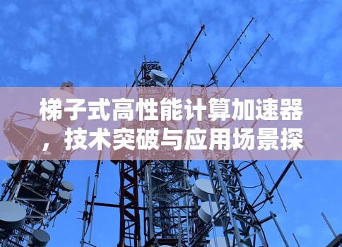 梯子式高性能计算加速器，技术突破与应用场景探索