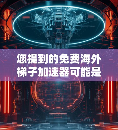 您提到的免费海外梯子加速器可能是指用于移动设备加速视频或音乐的工具或资源。如果是指下载一个软件来加速内容，那么以下是一些可能的选择