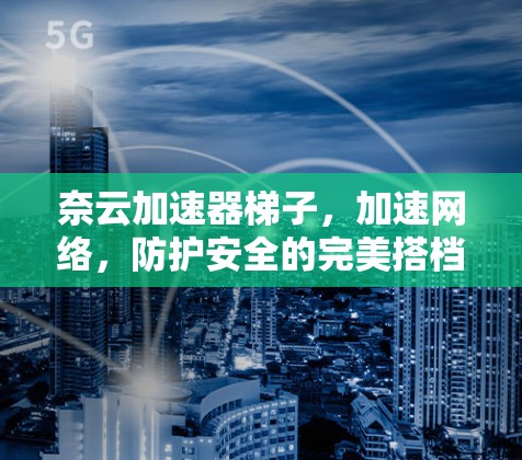 奈云加速器梯子,加速网络,防护安全的完美搭档 奈云加速器梯子,加速网络,防护安全的完美搭档