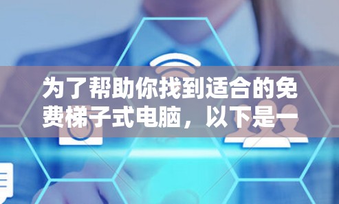 为了帮助你找到适合的免费梯子式电脑，以下是一些建议和信息，供你参考