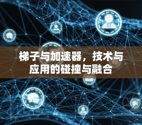 梯子与加速器，技术与应用的碰撞与融合