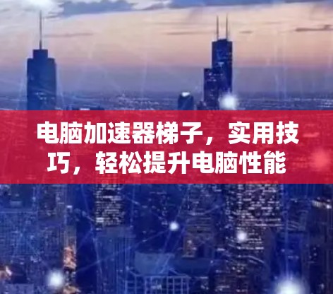 电脑加速器梯子，实用技巧，轻松提升电脑性能
