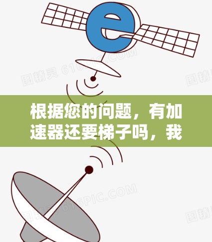 根据您的问题，有加速器还要梯子吗，我们可以进行以下分析