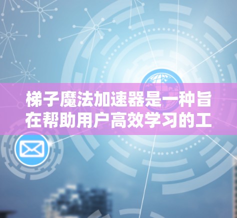 梯子魔法加速器是一种旨在帮助用户高效学习的工具,通过分解知识链和提供智能推荐,帮助用户逐步深入每个知识点。以下是对该工具的详细总结和建议 梯子魔法加速器是一种旨在帮助用户高效学习的工具,通过分解知识链和提供智能推荐,帮助用户逐步深入每个知识点。以下是对该工具的详细总结和建议