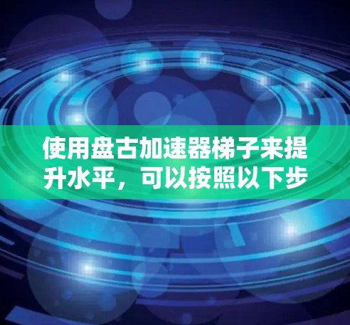 使用盘古加速器梯子来提升水平，可以按照以下步骤进行