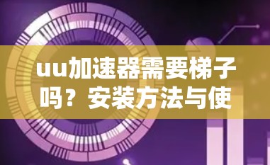 uu加速器需要梯子吗？安装方法与使用技巧