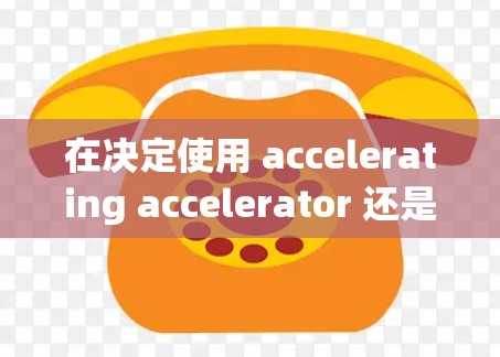 在决定使用 accelerating accelerator 还是梯子时,首先需要明确它们的功能和用途 在决定使用 accelerating accelerator 还是梯子时,首先需要明确它们的功能和用途