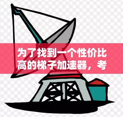 为了找到一个性价比高的梯子加速器,考虑了以下因素并进行了详细的分析 为了找到一个性价比高的梯子加速器,考虑了以下因素并进行了详细的分析