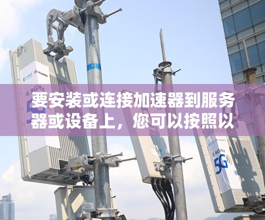 要安装或连接加速器到服务器或设备上,您可以按照以下步骤操作 要安装或连接加速器到服务器或设备上,您可以按照以下步骤操作