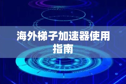 海外梯子加速器使用指南 海外梯子加速器使用指南