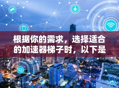 根据你的需求,选择适合的加速器梯子时,以下是一个清晰的总结 根据你的需求,选择适合的加速器梯子时,以下是一个清晰的总结