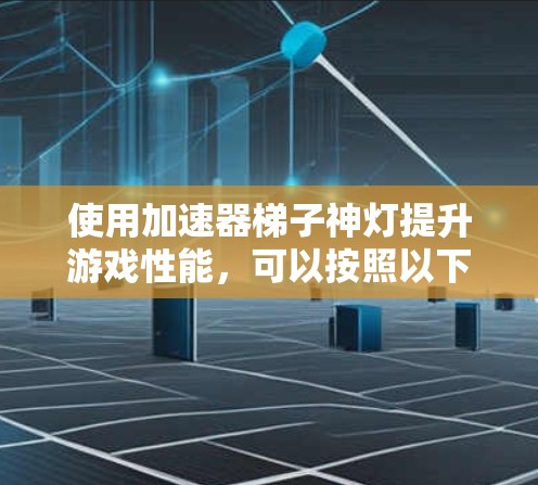 使用加速器梯子神灯提升游戏性能,可以按照以下步骤进行 使用加速器梯子神灯提升游戏性能,可以按照以下步骤进行