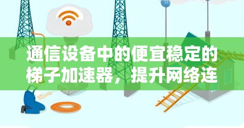 通信设备中的便宜稳定的梯子加速器,提升网络连接效率的高效解决方案 通信设备中的便宜稳定的梯子加速器,提升网络连接效率的高效解决方案