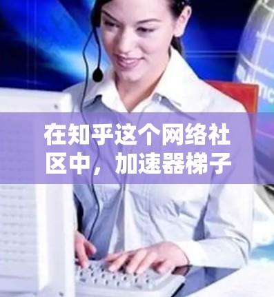 在知乎这个网络社区中，加速器梯子可能指的是在特定用途下使用快捷工具或方法来提高效率。以下是一些可能的解决方案