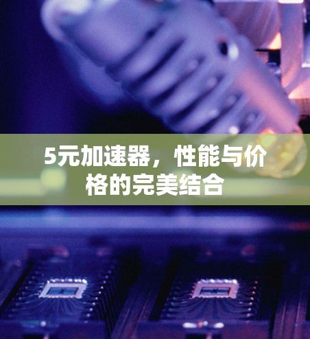 5元加速器,性能与价格的完美结合 5元加速器,性能与价格的完美结合