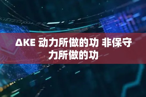 ΔKE 动力所做的功 非保守力所做的功 ΔKE 动力所做的功 非保守力所做的功