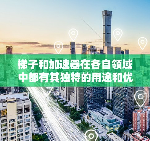 梯子和加速器在各自领域中都有其独特的用途和优势，因此选择哪一种工具取决于具体的应用场景和需求。以下是详细的总结