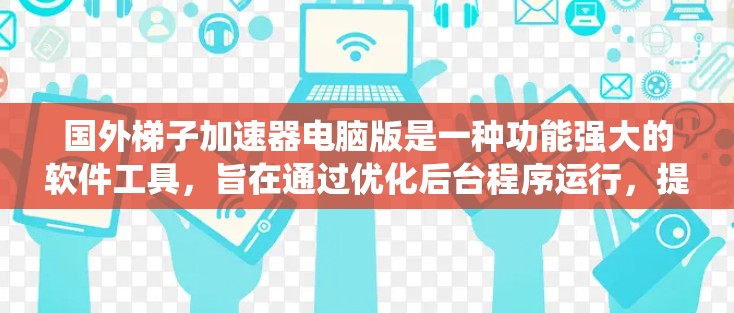 国外梯子加速器电脑版是一种功能强大的软件工具,旨在通过优化后台程序运行,提升系统性能。以下是关于它的详细信息 国外梯子加速器电脑版是一种功能强大的软件工具,旨在通过优化后台程序运行,提升系统性能。以下是关于它的详细信息
