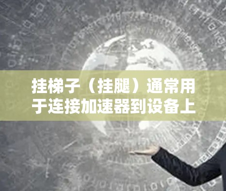 挂梯子（挂腿）通常用于连接加速器到设备上，使其可以被使用。以下是简单的方法来给加速器挂梯子