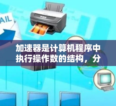 加速器是计算机程序中执行操作数的结构,分为数值加速器和指针加速器,用于提高程序执行速度。以下是对加速器的详细总结 加速器是计算机程序中执行操作数的结构,分为数值加速器和指针加速器,用于提高程序执行速度。以下是对加速器的详细总结