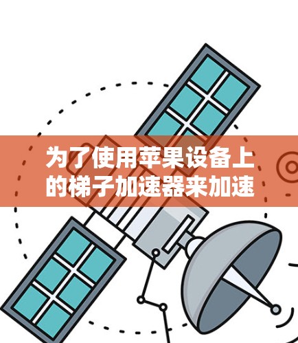为了使用苹果设备上的梯子加速器来加速学习进度，可以按照以下步骤操作