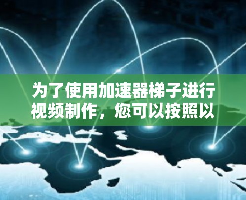为了使用加速器梯子进行视频制作,您可以按照以下步骤进行学习和实践 为了使用加速器梯子进行视频制作,您可以按照以下步骤进行学习和实践
