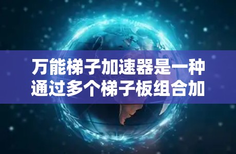 万能梯子加速器是一种通过多个梯子板组合加速电子或粒子的加速装置,每个梯子板具有特定的功能和参数,通过调整这些参数可以实现多种加速效果。以下是其详细解释 万能梯子加速器是一种通过多个梯子板组合加速电子或粒子的加速装置,每个梯子板具有特定的功能和参数,通过调整这些参数可以实现多种加速效果。以下是其详细解释
