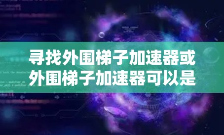 寻找外围梯子加速器或外围梯子加速器可以是一个高效的学习方式，但需要根据个人需求和情况选择。以下是一些推荐，帮助你找到最适合自己的方法