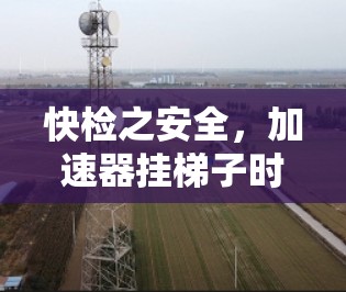 快检之安全,加速器挂梯子时的安全隐患 快检之安全,加速器挂梯子时的安全隐患